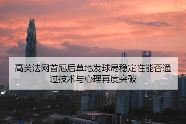 高芙法网首冠后草地发球局稳定性能否通过技术与心理再度突破