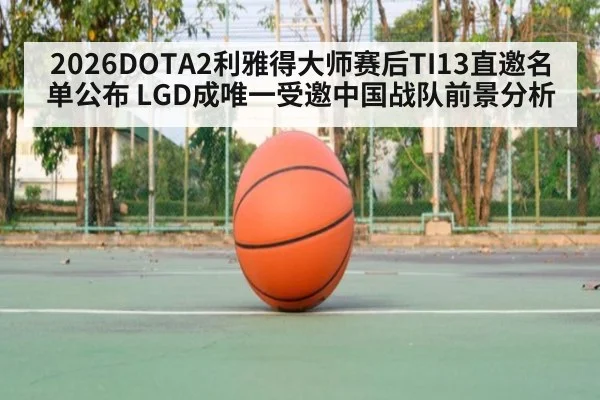 2026DOTA2利雅得大师赛后TI13直邀名单公布 LGD成唯一受邀中国战队前景分析