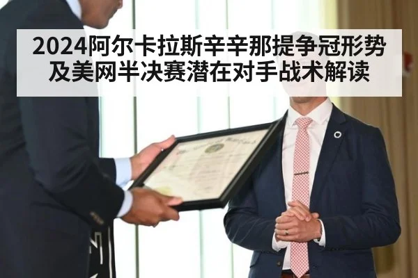 2024阿尔卡拉斯辛辛那提争冠形势及美网半决赛潜在对手战术解读