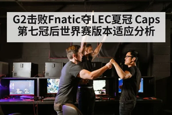 G2击败Fnatic夺LEC夏冠 Caps第七冠后世界赛版本适应分析