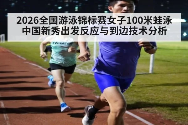 2026全国游泳锦标赛女子100米蛙泳 中国新秀出发反应与到边技术分析