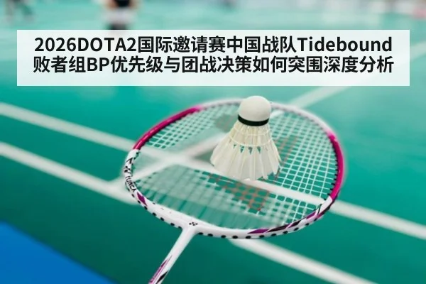 2026DOTA2国际邀请赛中国战队Tidebound败者组BP优先级与团战决策如何突围深度分析