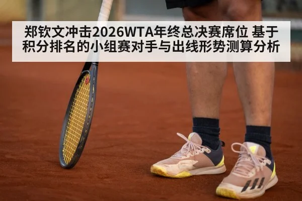 郑钦文冲击2026WTA年终总决赛席位 基于积分排名的小组赛对手与出线形势测算分析